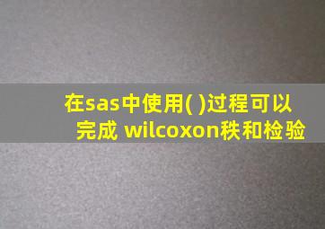 在sas中使用( )过程可以完成 wilcoxon秩和检验